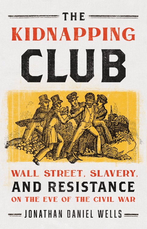 The Kidnapping Club Wall Street Slavery and Resistance on the Eve of the Civil War